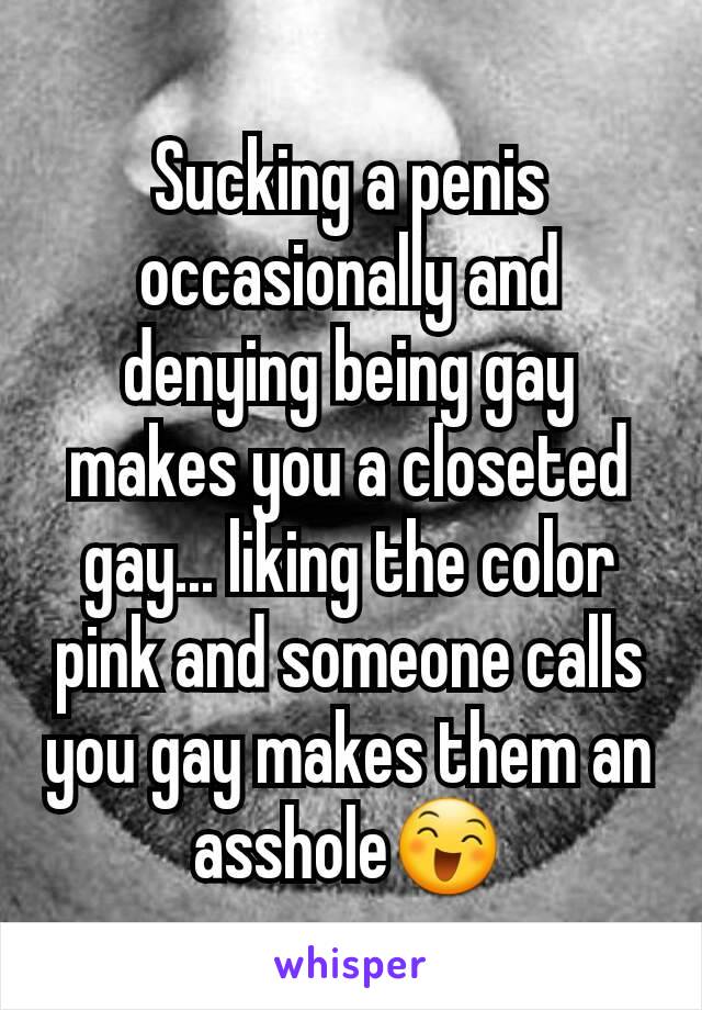 Sucking a penis occasionally and denying being gay makes you a closeted gay... liking the color pink and someone calls you gay makes them an asshole😄