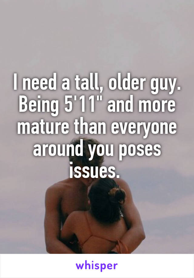 I need a tall, older guy. Being 5'11" and more mature than everyone around you poses issues. 
