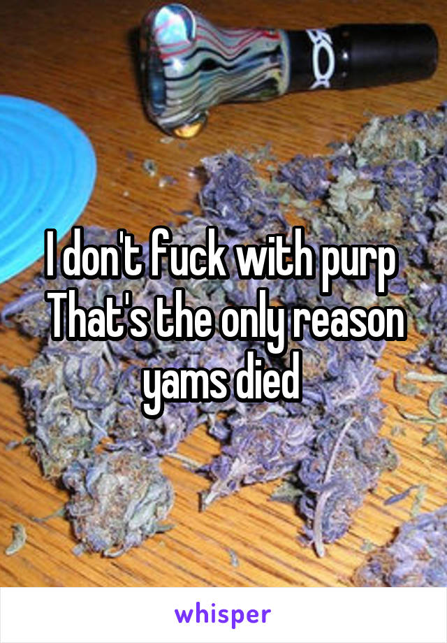 I don't fuck with purp 
That's the only reason yams died 