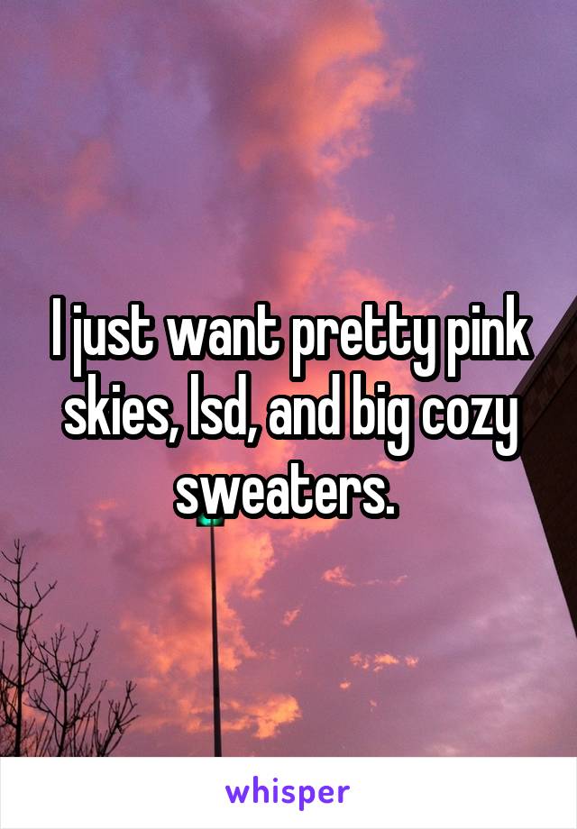 I just want pretty pink skies, lsd, and big cozy sweaters. 