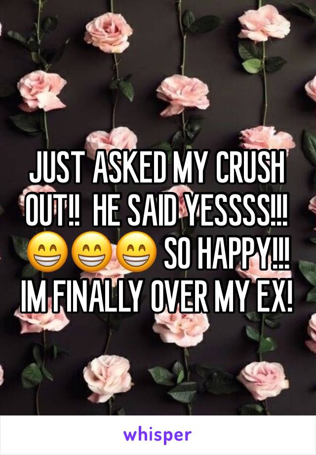 JUST ASKED MY CRUSH OUT!!  HE SAID YESSSS!!! 😁😁😁 SO HAPPY!!! IM FINALLY OVER MY EX!