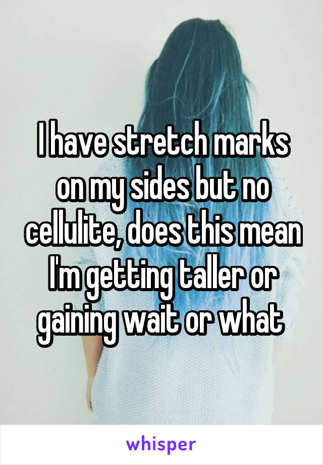 I have stretch marks on my sides but no cellulite, does this mean I'm getting taller or gaining wait or what 