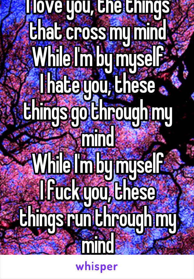 I love you, the things that cross my mind
While I'm by myself
I hate you, these things go through my mind
While I'm by myself
I fuck you, these things run through my mind
While I'm by myself