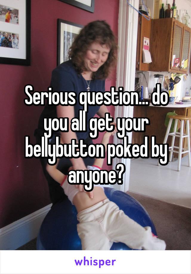 Serious question... do you all get your bellybutton poked by anyone?