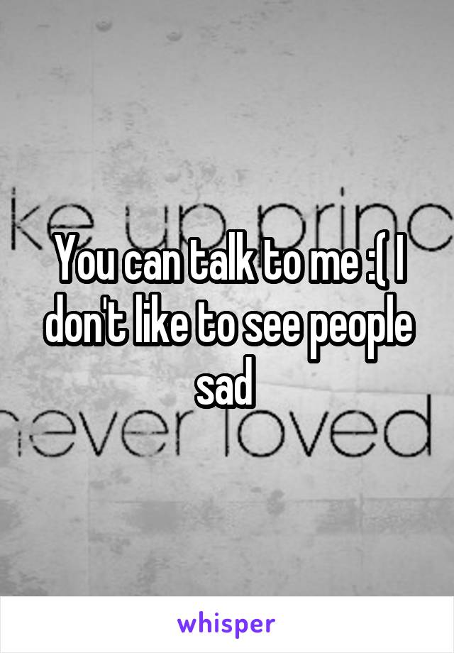 You can talk to me :( I don't like to see people sad 