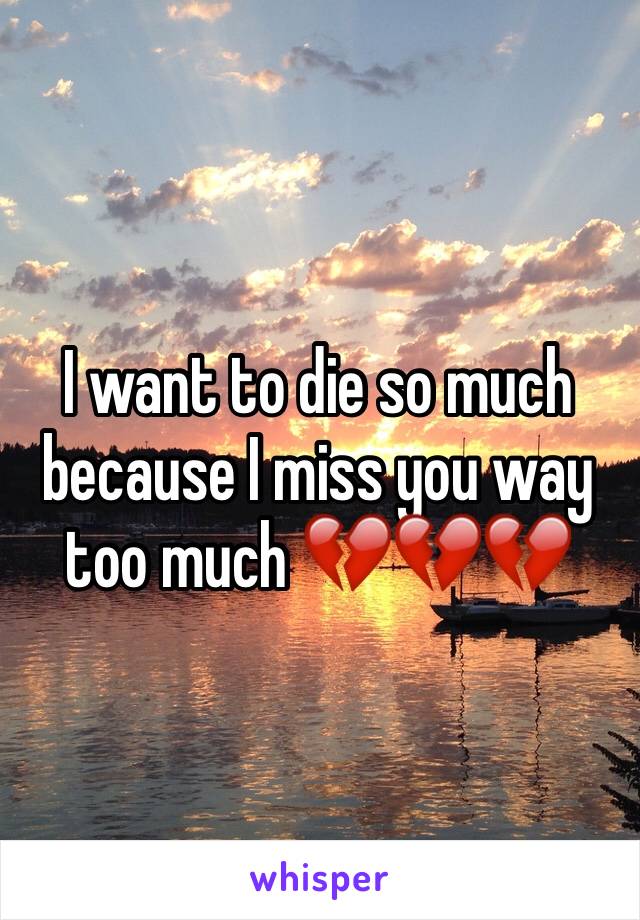 I want to die so much because I miss you way too much 💔💔💔