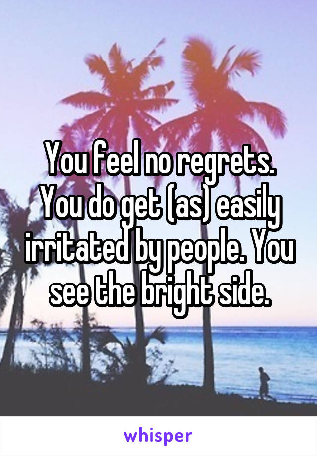 You feel no regrets. You do get (as) easily irritated by people. You see the bright side.