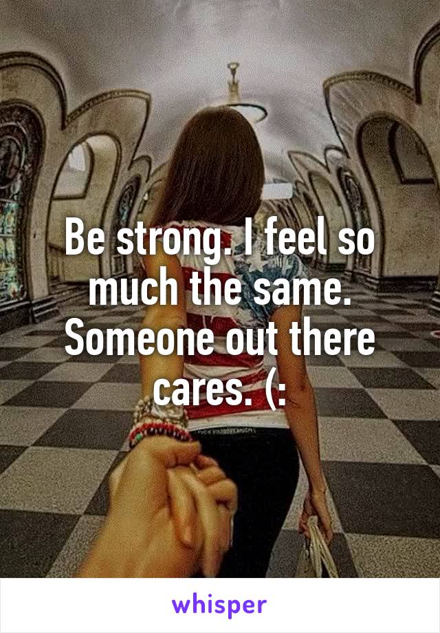Be strong. I feel so much the same. Someone out there cares. (: