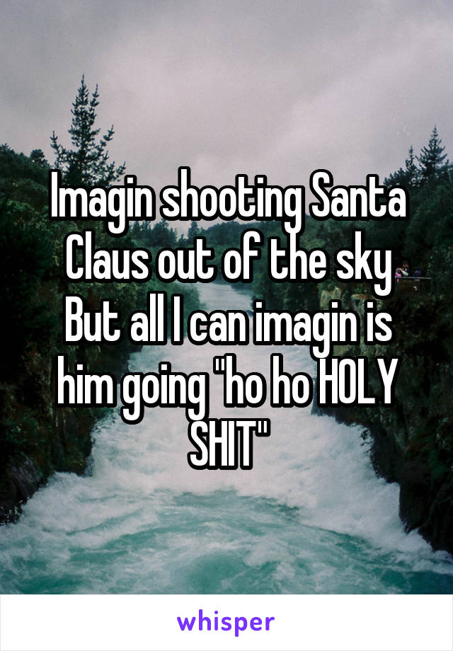 Imagin shooting Santa Claus out of the sky
But all I can imagin is him going "ho ho HOLY SHIT"