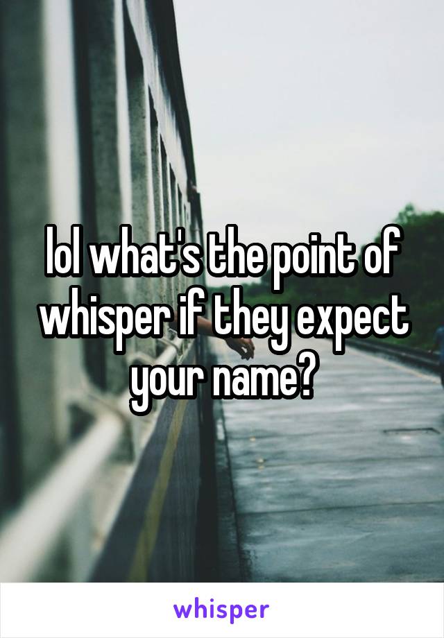lol what's the point of whisper if they expect your name?