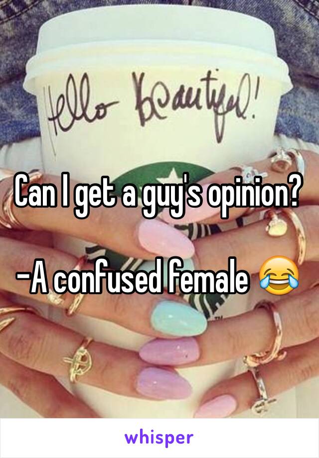 Can I get a guy's opinion? 

-A confused female 😂