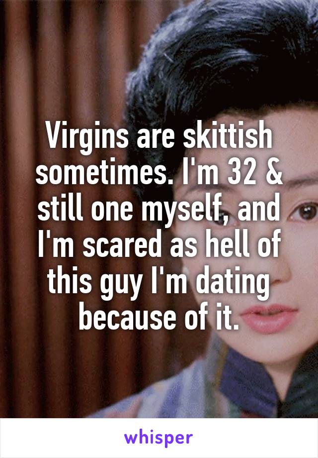 Virgins are skittish sometimes. I'm 32 & still one myself, and I'm scared as hell of this guy I'm dating because of it.