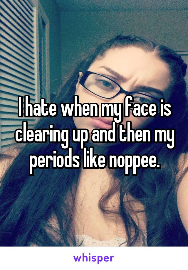 I hate when my face is clearing up and then my periods like noppee.