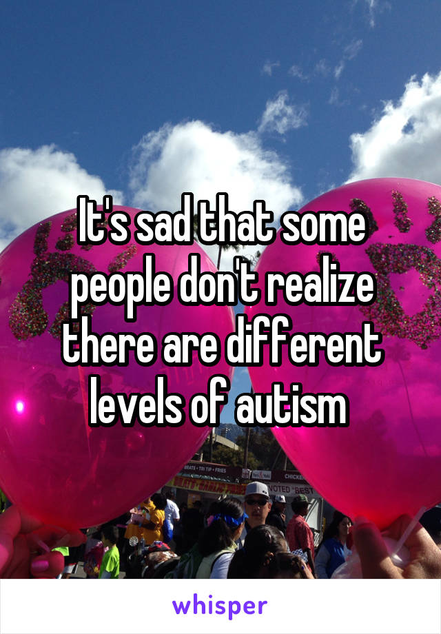 It's sad that some people don't realize there are different levels of autism 