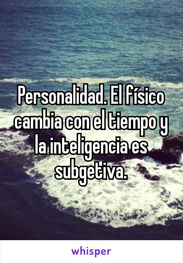 Personalidad. El físico cambia con el tiempo y la inteligencia es subgetiva.