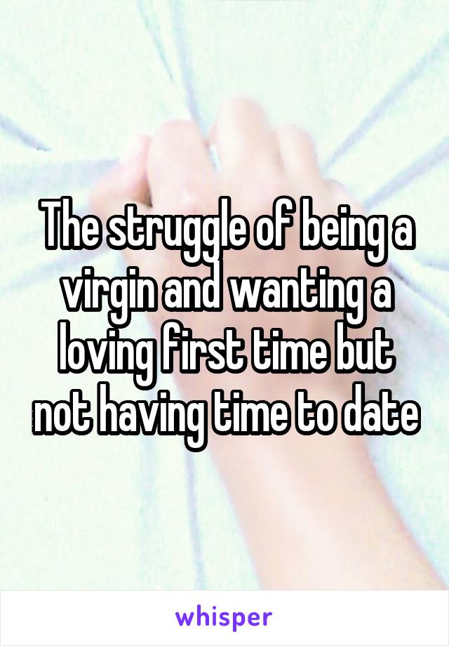 The struggle of being a virgin and wanting a loving first time but not having time to date