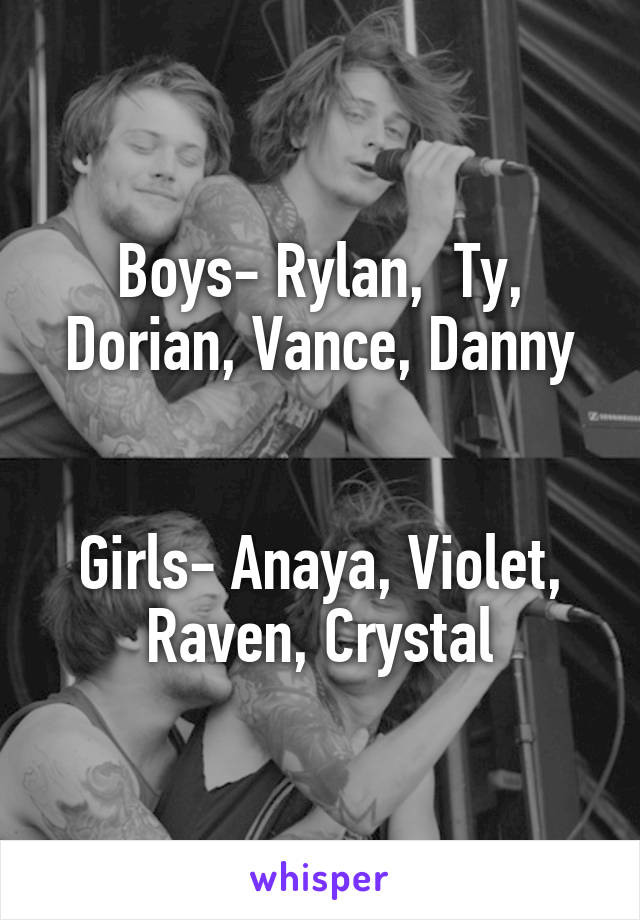 Boys- Rylan,  Ty, Dorian, Vance, Danny


Girls- Anaya, Violet, Raven, Crystal