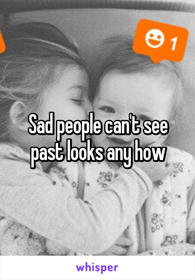 Sad people can't see past looks any how
