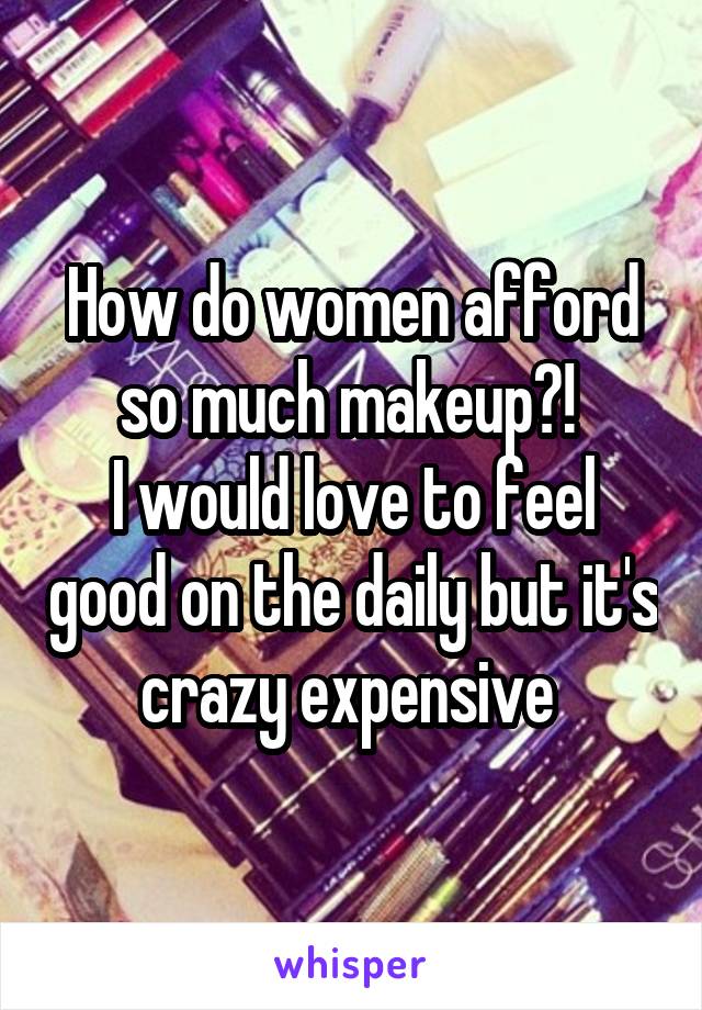 How do women afford so much makeup?! 
I would love to feel good on the daily but it's crazy expensive 