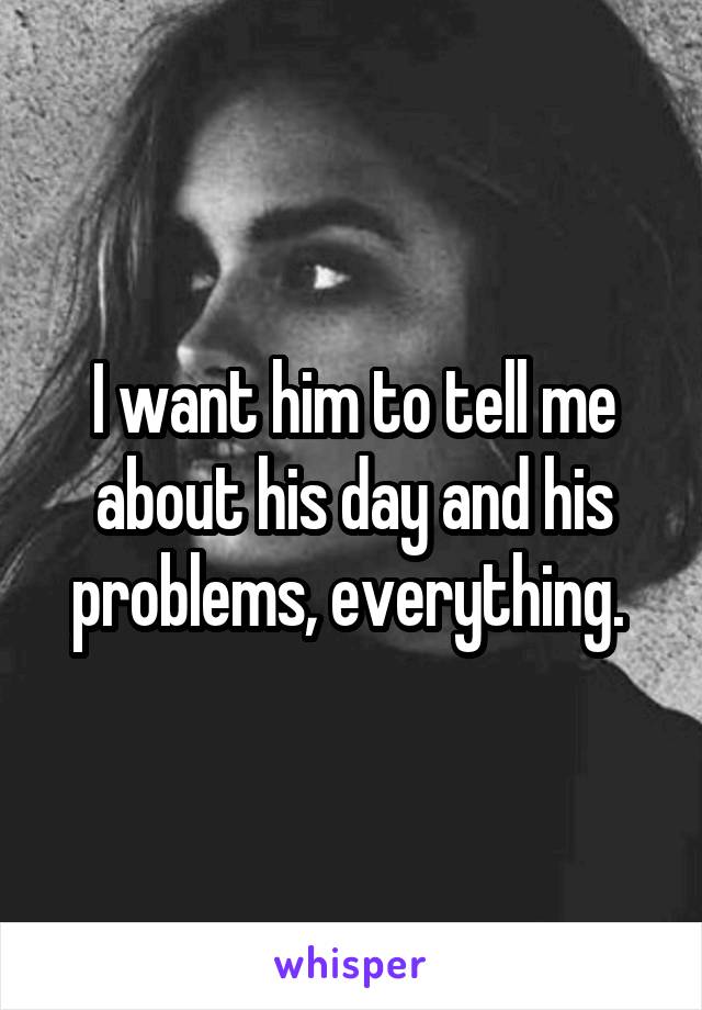 I want him to tell me about his day and his problems, everything. 