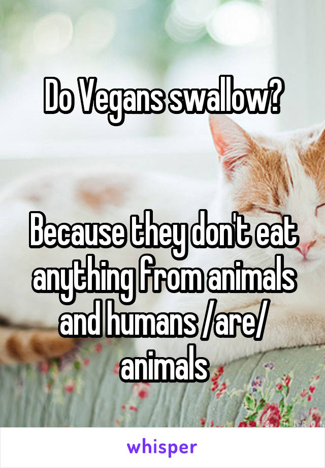 Do Vegans swallow?


Because they don't eat anything from animals and humans /are/ animals