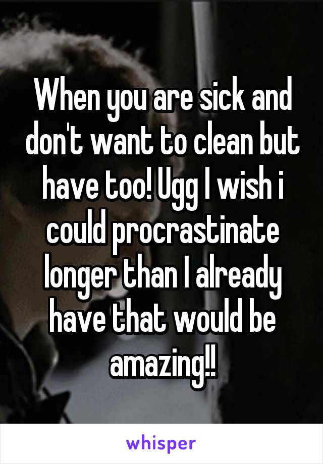 When you are sick and don't want to clean but have too! Ugg I wish i could procrastinate longer than I already have that would be amazing!!