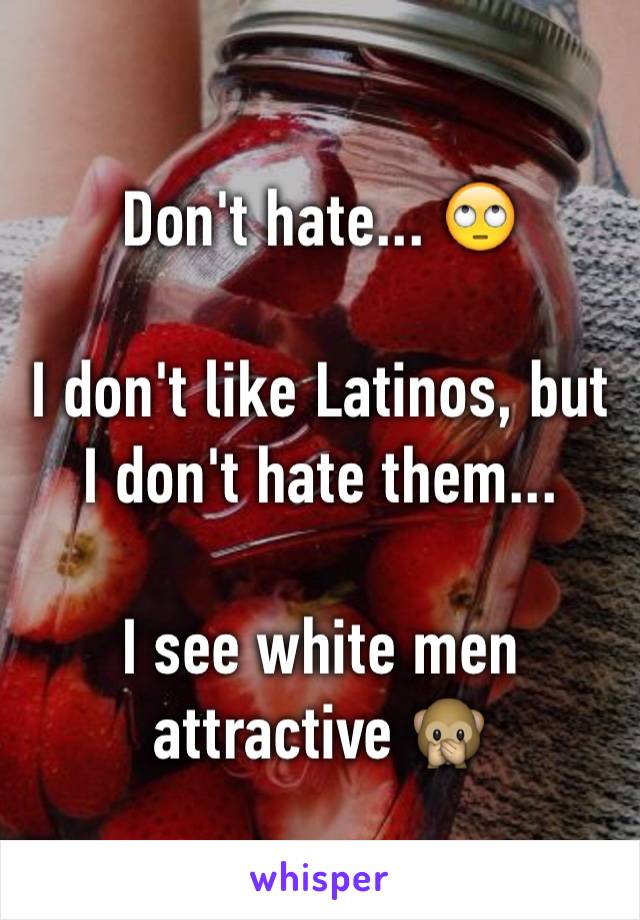 Don't hate... 🙄

I don't like Latinos, but I don't hate them... 

I see white men attractive 🙊