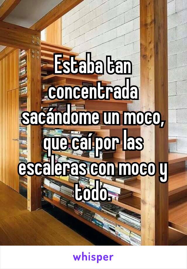 Estaba tan concentrada sacándome un moco, que caí por las escaleras con moco y todo.