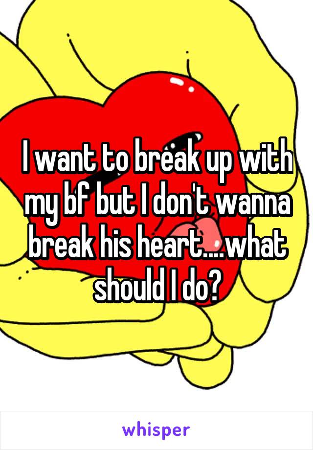 I want to break up with my bf but I don't wanna break his heart....what should I do?