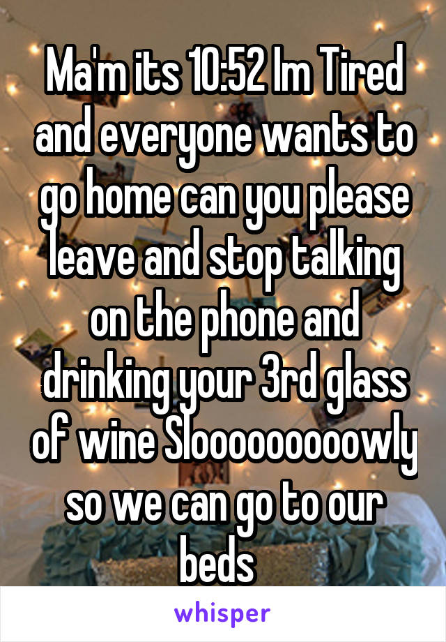 Ma'm its 10:52 Im Tired and everyone wants to go home can you please leave and stop talking on the phone and drinking your 3rd glass of wine Slooooooooowly so we can go to our beds  