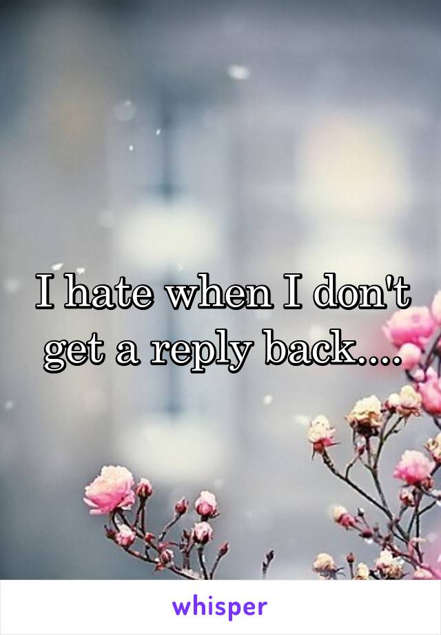 I hate when I don't get a reply back....