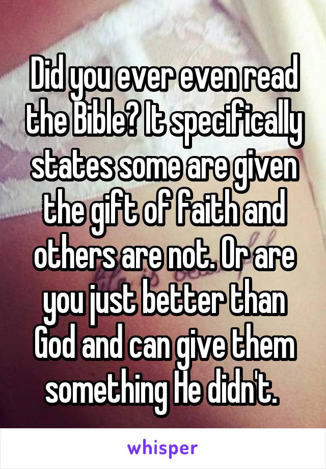 Did you ever even read the Bible? It specifically states some are given the gift of faith and others are not. Or are you just better than God and can give them something He didn't. 