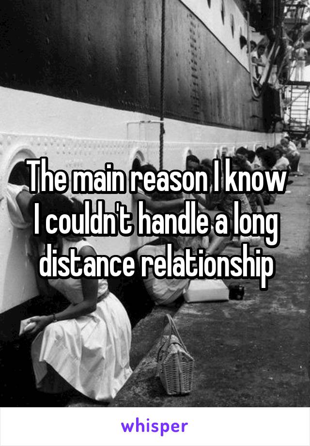 The main reason I know I couldn't handle a long distance relationship