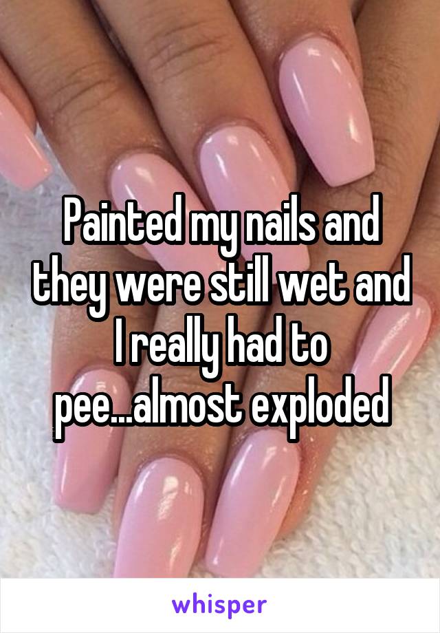 Painted my nails and they were still wet and I really had to pee...almost exploded