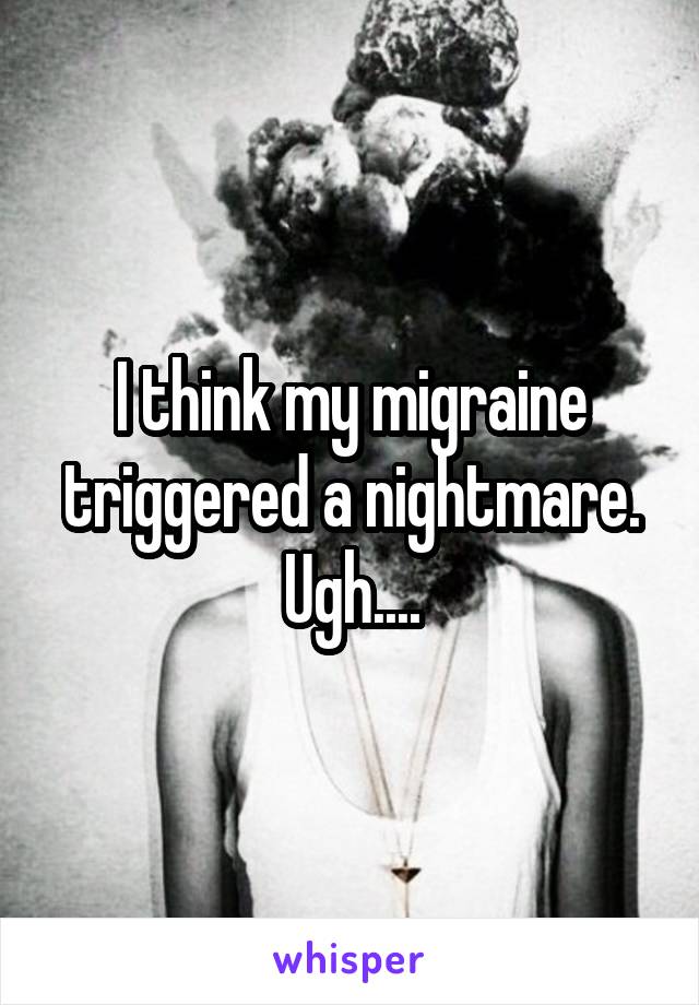 I think my migraine triggered a nightmare. Ugh....