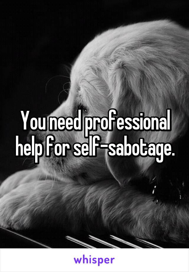 You need professional help for self-sabotage.