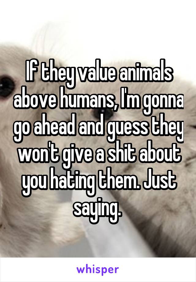 If they value animals above humans, I'm gonna go ahead and guess they won't give a shit about you hating them. Just saying. 