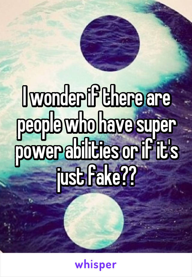 I wonder if there are people who have super power abilities or if it's just fake??