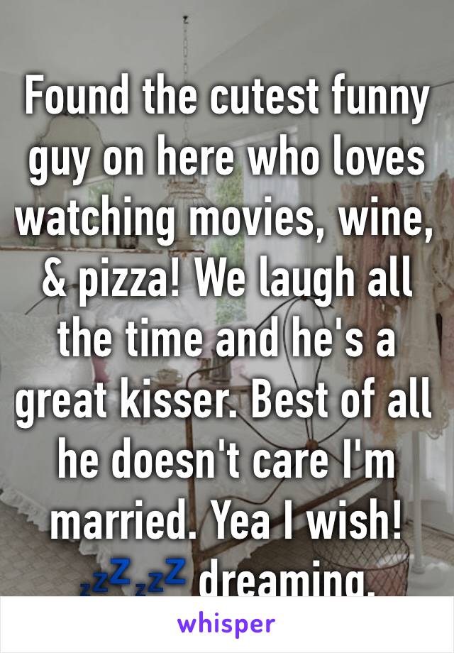 Found the cutest funny guy on here who loves watching movies, wine, & pizza! We laugh all the time and he's a great kisser. Best of all he doesn't care I'm married. Yea I wish! 💤💤 dreaming. 