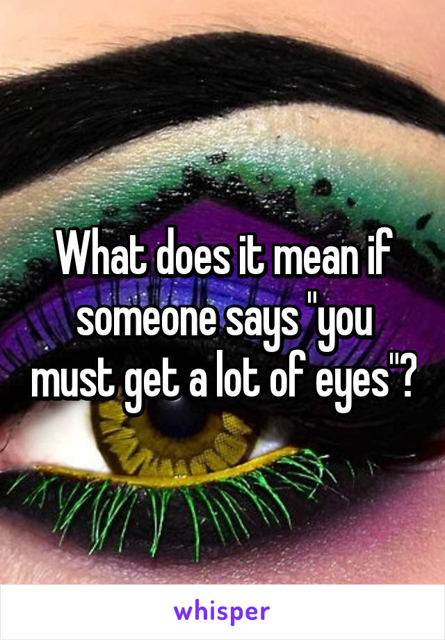 What does it mean if someone says "you must get a lot of eyes"?