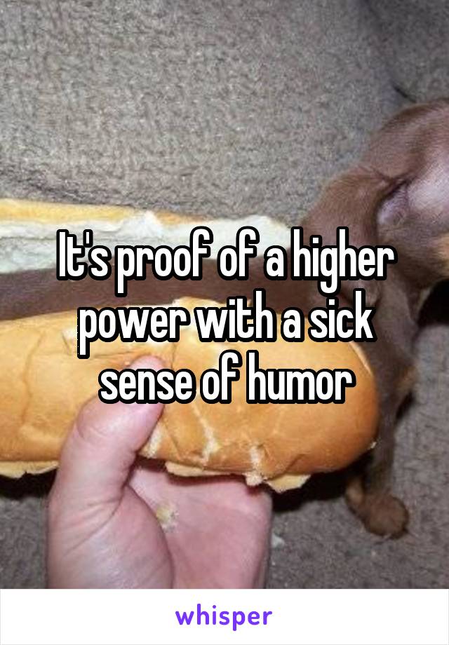 It's proof of a higher power with a sick sense of humor