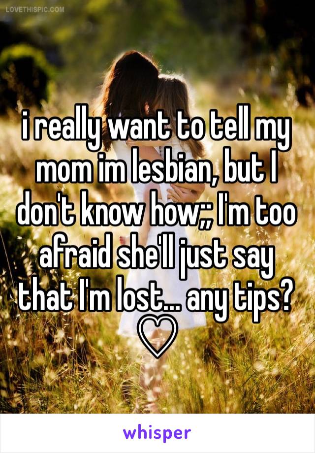 i really want to tell my mom im lesbian, but I don't know how;; I'm too afraid she'll just say that I'm lost... any tips? ♡