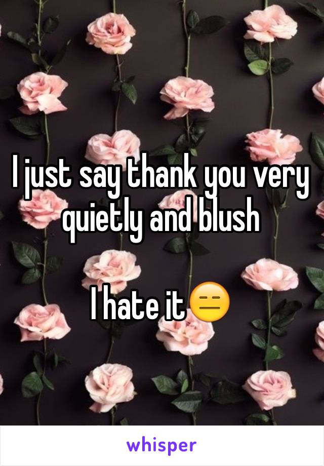 I just say thank you very quietly and blush

I hate it😑