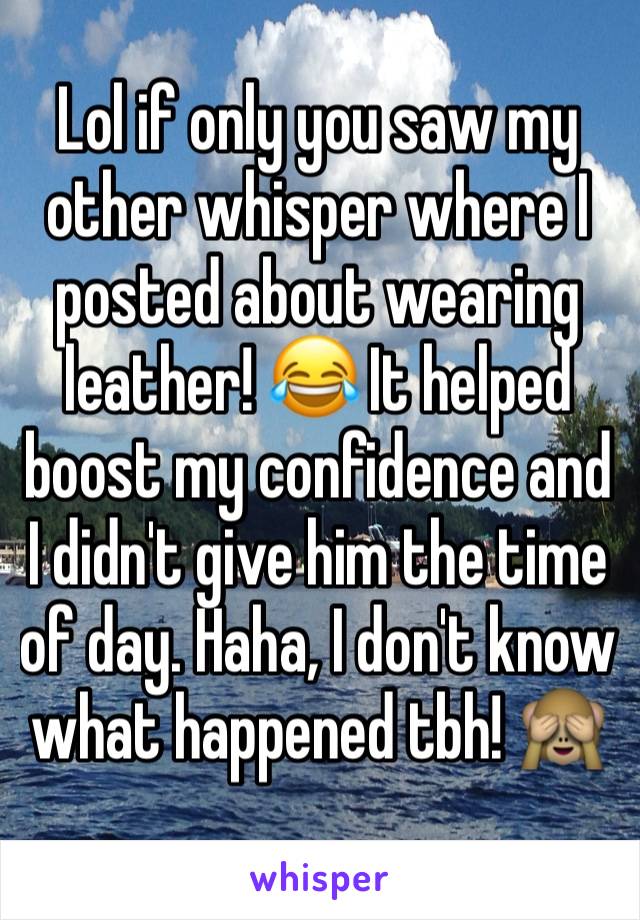 Lol if only you saw my other whisper where I posted about wearing leather! 😂 It helped boost my confidence and I didn't give him the time of day. Haha, I don't know what happened tbh! 🙈
