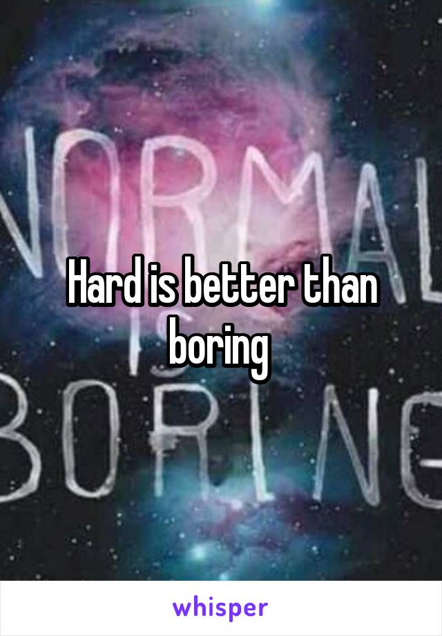 Hard is better than boring 