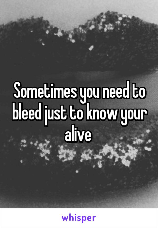 Sometimes you need to bleed just to know your alive 