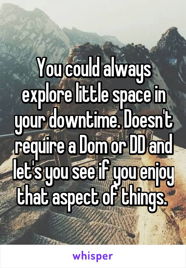 You could always explore little space in your downtime. Doesn't require a Dom or DD and let's you see if you enjoy that aspect of things. 