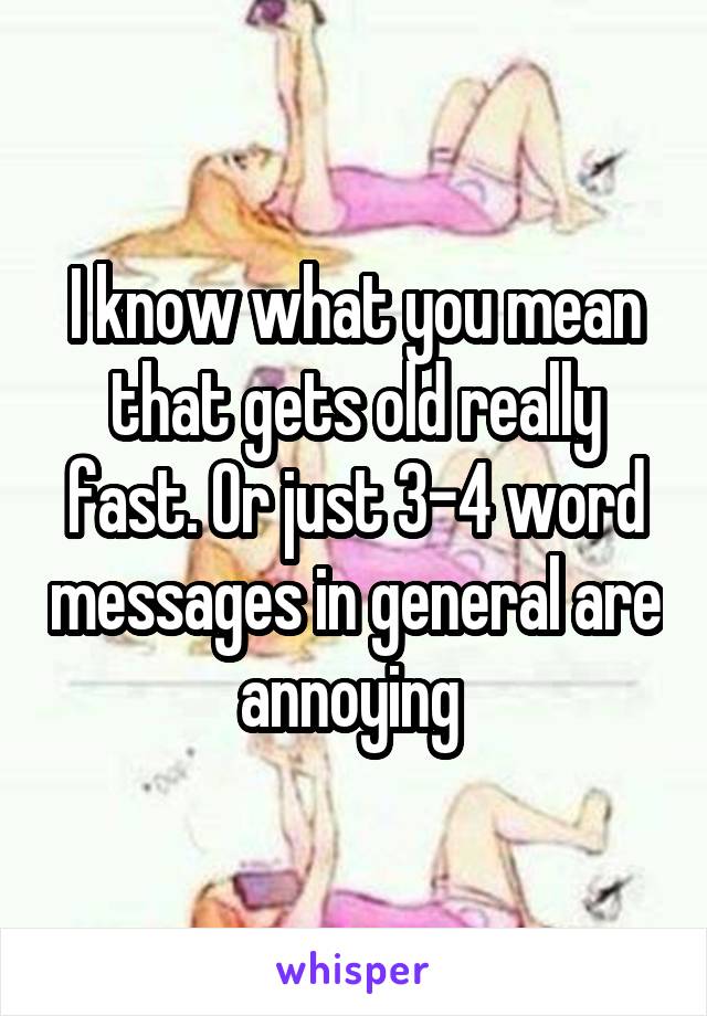 I know what you mean that gets old really fast. Or just 3-4 word messages in general are annoying 