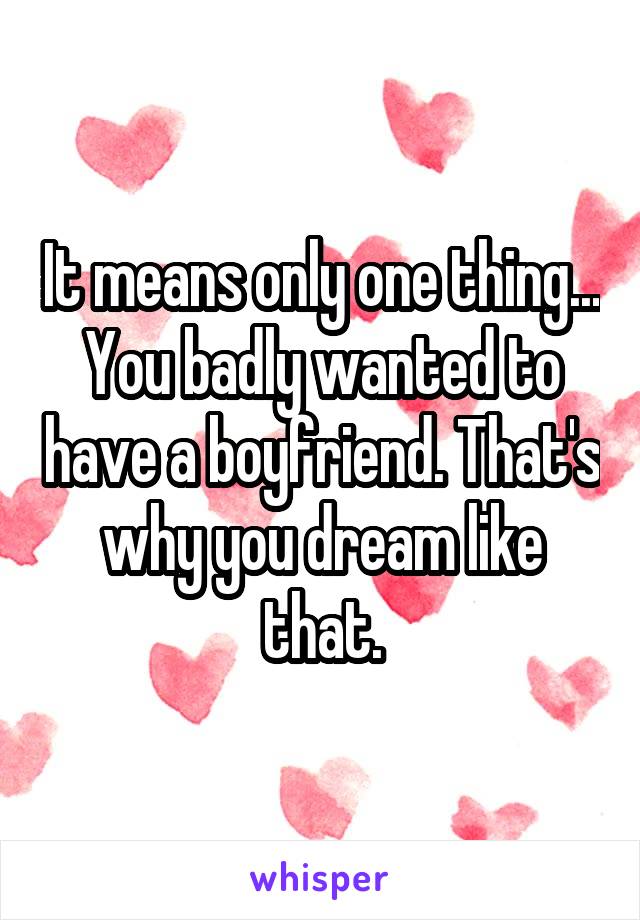 It means only one thing... You badly wanted to have a boyfriend. That's why you dream like that.