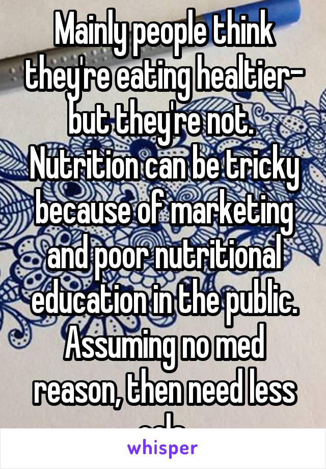 Mainly people think they're eating healtier- but they're not.  Nutrition can be tricky because of marketing and poor nutritional education in the public. Assuming no med reason, then need less cals 